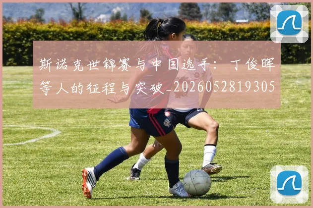 斯诺克世锦赛与中国选手：丁俊晖等人的征程与突破_20260528193053